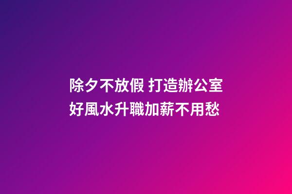 除夕不放假 打造辦公室好風水升職加薪不用愁